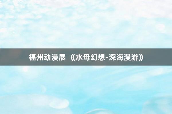 福州动漫展 《水母幻想-深海漫游》