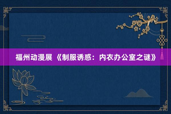 福州动漫展 《制服诱惑：内衣办公室之谜》