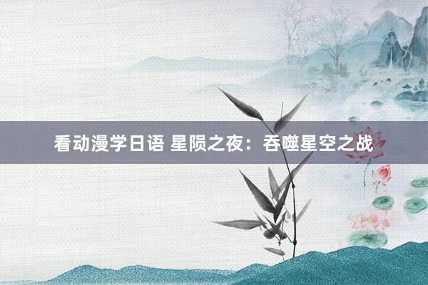 看动漫学日语 星陨之夜：吞噬星空之战