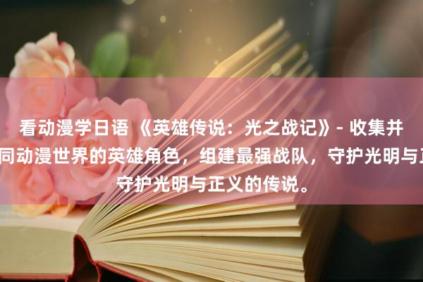看动漫学日语 《英雄传说：光之战记》- 收集并操控来自不同动漫世界的英雄角色，组建最强战队，守护光明与正义的传说。