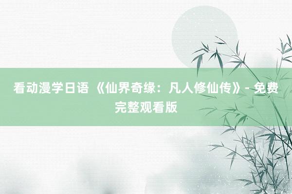 看动漫学日语 《仙界奇缘：凡人修仙传》- 免费完整观看版
