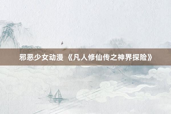 邪恶少女动漫 《凡人修仙传之神界探险》