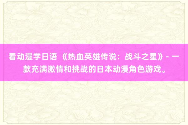 看动漫学日语 《热血英雄传说：战斗之星》- 一款充满激情和挑战的日本动漫角色游戏。