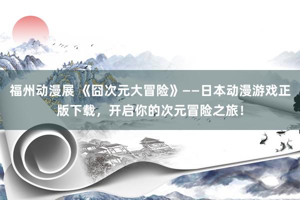福州动漫展 《囧次元大冒险》——日本动漫游戏正版下载，开启你的次元冒险之旅！
