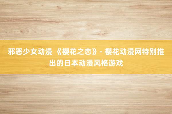 邪恶少女动漫 《樱花之恋》- 樱花动漫网特别推出的日本动漫风格游戏