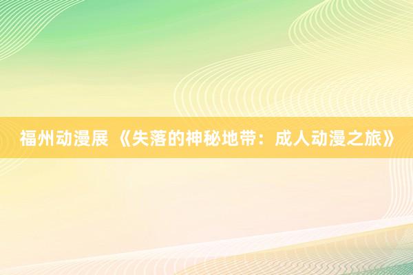 福州动漫展 《失落的神秘地带：成人动漫之旅》