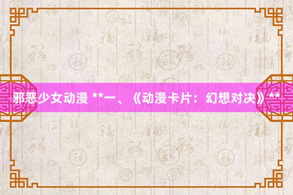 邪恶少女动漫 **一、《动漫卡片：幻想对决》**