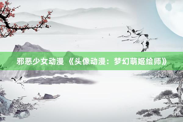 邪恶少女动漫 《头像动漫：梦幻萌姬绘师》