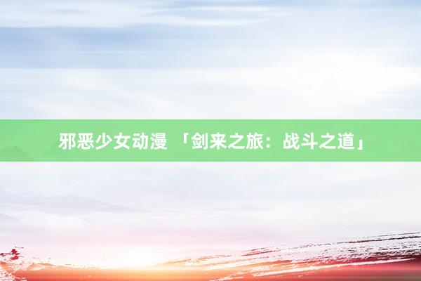 邪恶少女动漫 「剑来之旅：战斗之道」