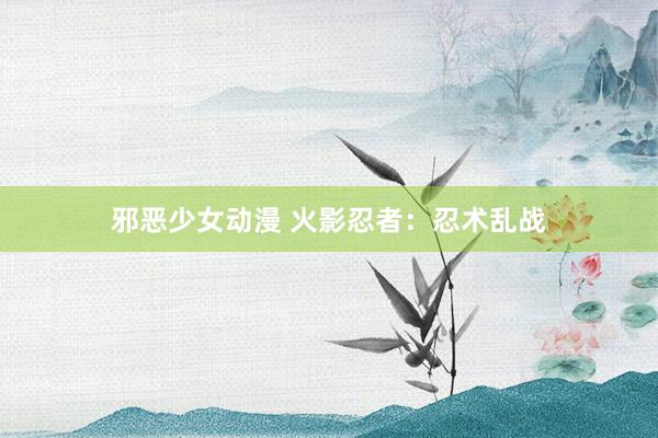 邪恶少女动漫 火影忍者：忍术乱战