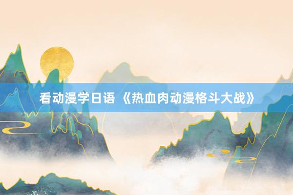 看动漫学日语 《热血肉动漫格斗大战》