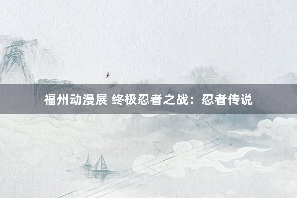 福州动漫展 终极忍者之战：忍者传说