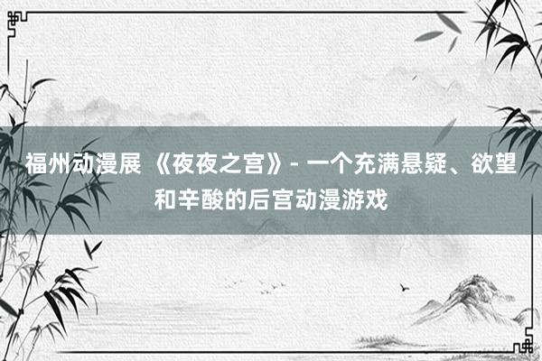 福州动漫展 《夜夜之宫》- 一个充满悬疑、欲望和辛酸的后宫动漫游戏