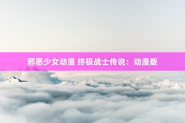 邪恶少女动漫 终极战士传说：动漫版