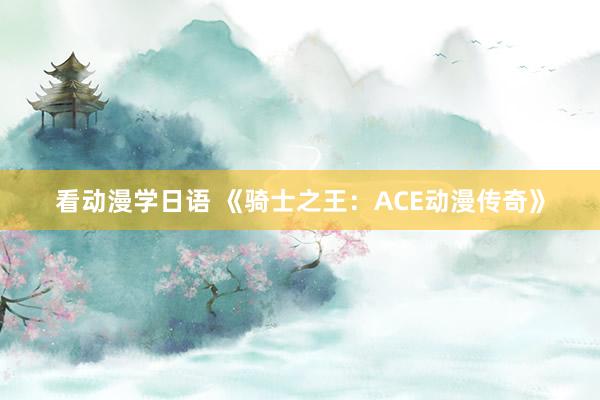 看动漫学日语 《骑士之王：ACE动漫传奇》