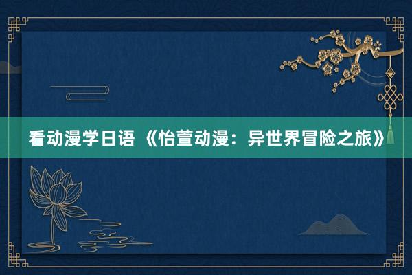 看动漫学日语 《怡萱动漫：异世界冒险之旅》