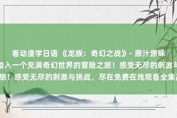 看动漫学日语 《龙族：奇幻之战》- 原汁原味的日本动漫风格，带您踏入一个充满奇幻世界的冒险之旅！感受无尽的刺激与挑战，尽在免费在线观看全集高清。