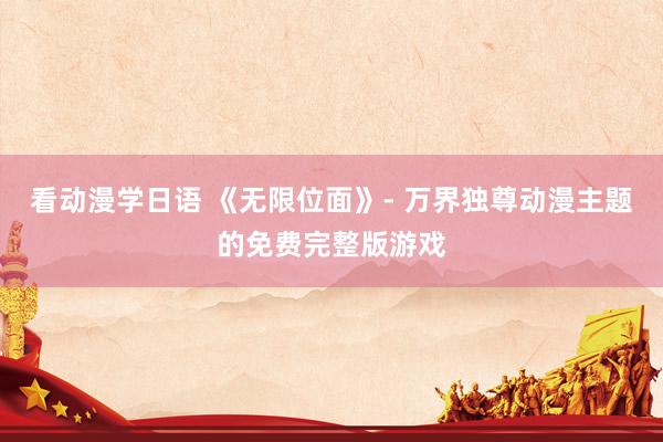 看动漫学日语 《无限位面》- 万界独尊动漫主题的免费完整版游戏