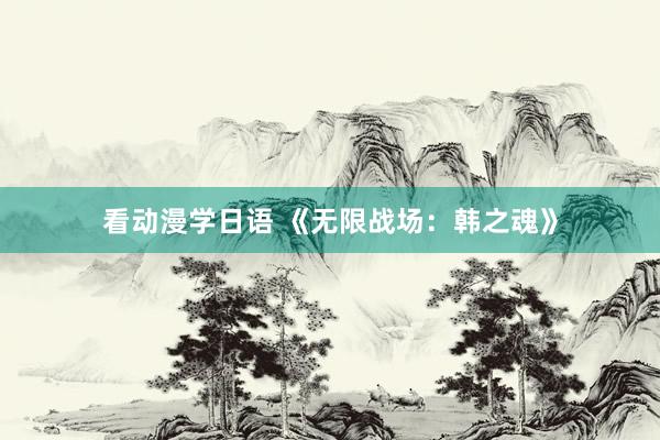 看动漫学日语 《无限战场：韩之魂》