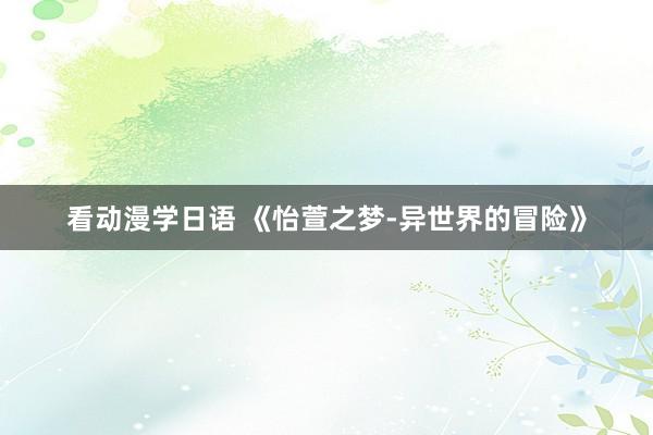 看动漫学日语 《怡萱之梦-异世界的冒险》