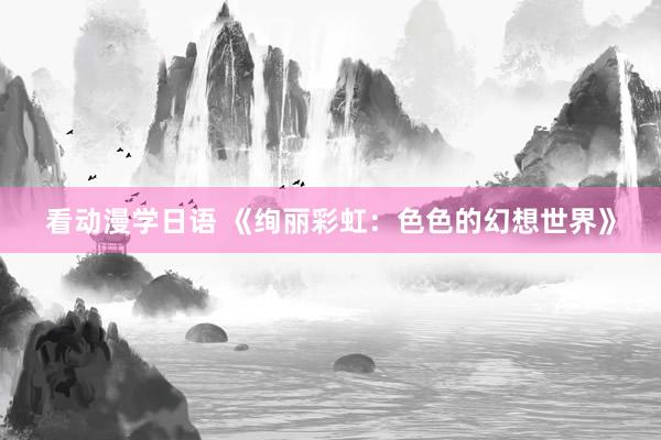 看动漫学日语 《绚丽彩虹：色色的幻想世界》