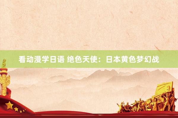 看动漫学日语 绝色天使：日本黄色梦幻战