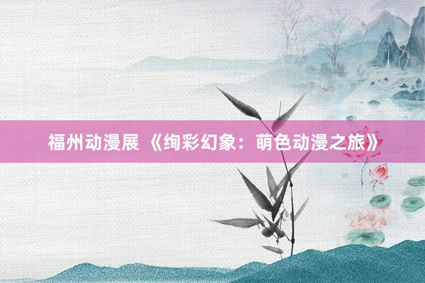 福州动漫展 《绚彩幻象：萌色动漫之旅》