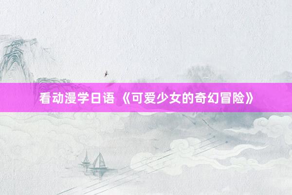 看动漫学日语 《可爱少女的奇幻冒险》