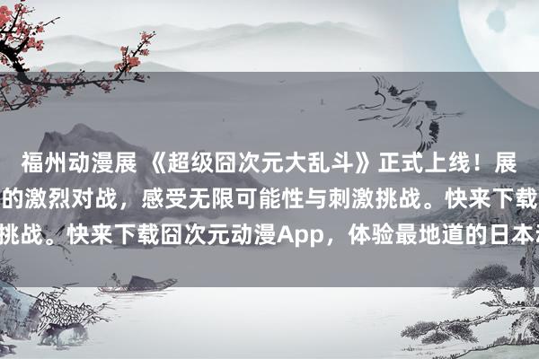福州动漫展 《超级囧次元大乱斗》正式上线！展开一场囧次元动漫角色的激烈对战，感受无限可能性与刺激挑战。快来下载囧次元动漫App，体验最地道的日本动漫游戏！
