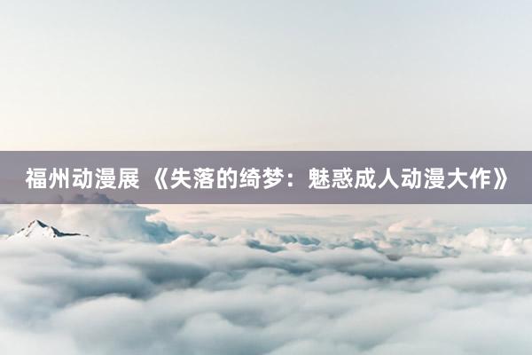 福州动漫展 《失落的绮梦：魅惑成人动漫大作》