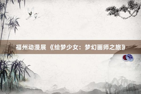福州动漫展 《绘梦少女：梦幻画师之旅》