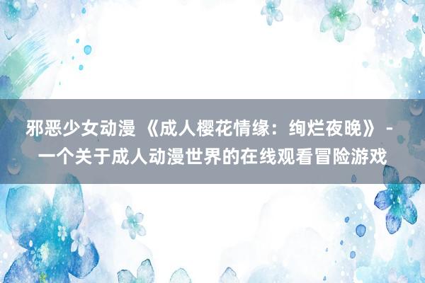 邪恶少女动漫 《成人樱花情缘：绚烂夜晚》 - 一个关于成人动漫世界的在线观看冒险游戏
