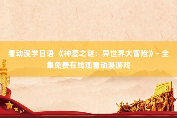 看动漫学日语 《神墓之谜：异世界大冒险》- 全集免费在线观看动漫游戏