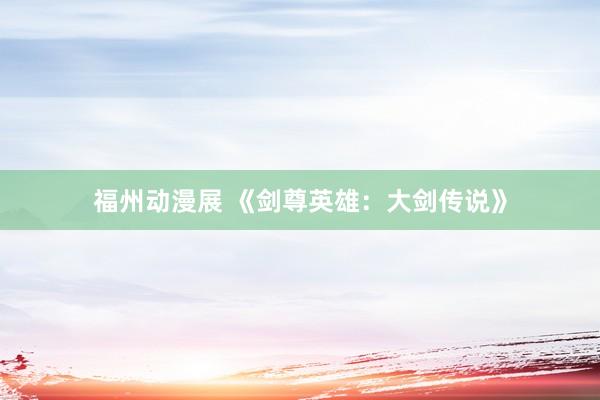 福州动漫展 《剑尊英雄：大剑传说》