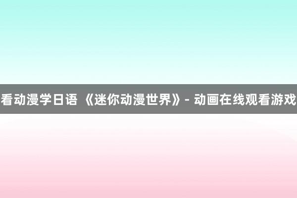 看动漫学日语 《迷你动漫世界》- 动画在线观看游戏