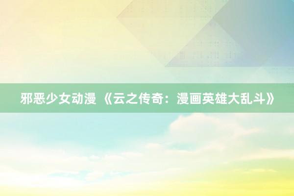 邪恶少女动漫 《云之传奇：漫画英雄大乱斗》
