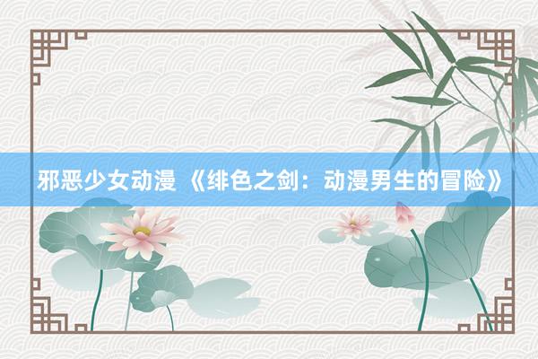 邪恶少女动漫 《绯色之剑：动漫男生的冒险》