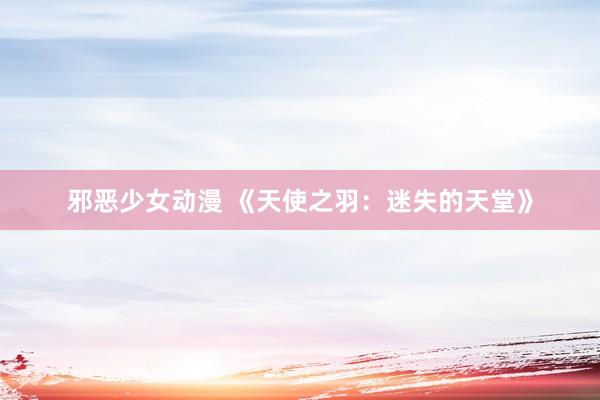 邪恶少女动漫 《天使之羽：迷失的天堂》