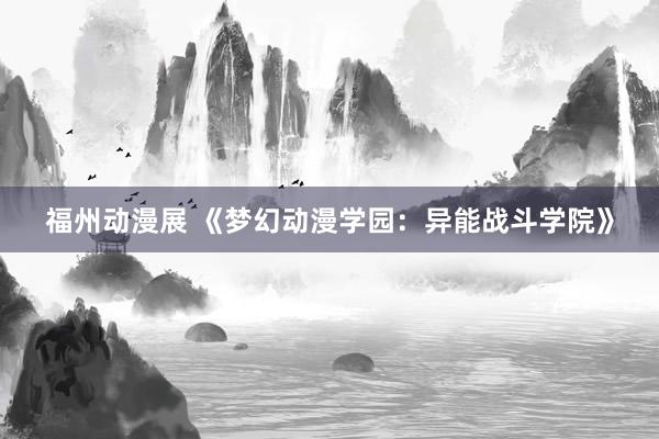 福州动漫展 《梦幻动漫学园：异能战斗学院》